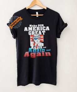 Trump Make Our America Great Again And Again And Again Shirt