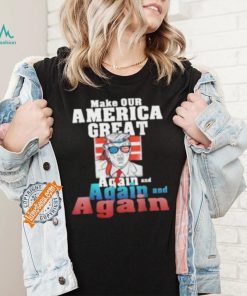 Trump Make Our America Great Again And Again And Again Shirt