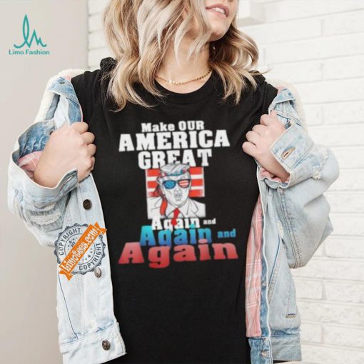 Trump Make Our America Great Again And Again And Again Shirt