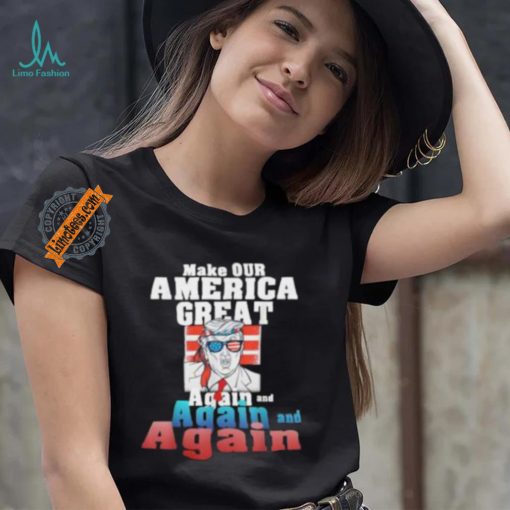 Trump Make Our America Great Again And Again And Again Shirt