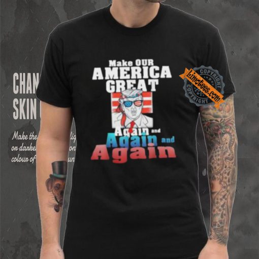 Trump Make Our America Great Again And Again And Again Shirt