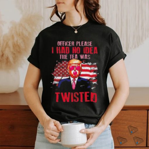 Trump Officer Please I Had No Idea The Tea Was Twisted Shirt