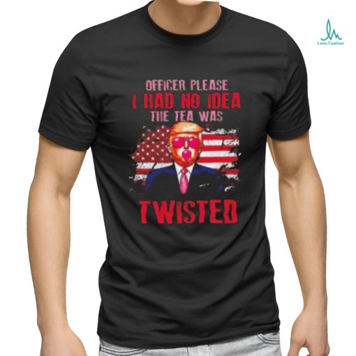 Trump Officer Please I Had No Idea The Tea Was Twisted Shirt
