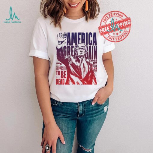 Trump shot make America great again supposed to be dead shirt