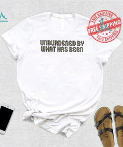 Unburdened By What Has Been Shirt