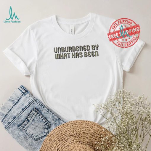 Unburdened By What Has Been Shirt