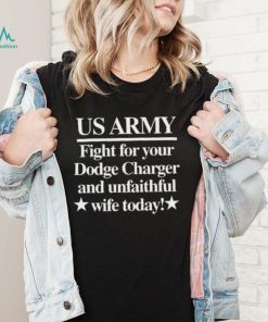 Us Army Fight For Your Dodge Charger And Unfaithful Wife Today Shirt