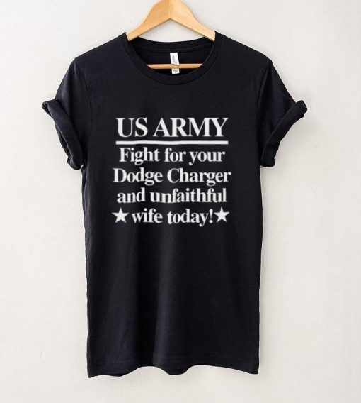 Us Army Fight For Your Dodge Charger And Unfaithful Wife Today Shirt