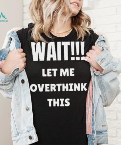 Wait Let Me Overthink This Limited Shirt