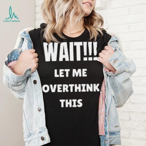 Wait Let Me Overthink This Limited Shirt