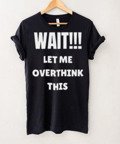 Wait Let Me Overthink This Limited Shirt