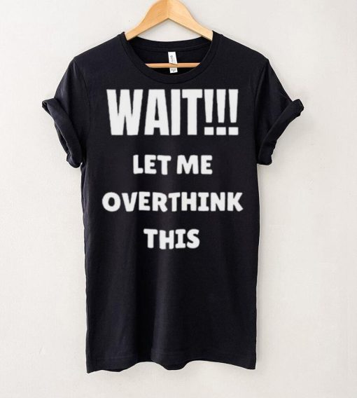 Wait Let Me Overthink This Limited Shirt