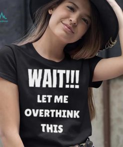 Wait Let Me Overthink This Limited Shirt
