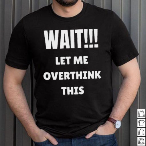 Wait Let Me Overthink This Limited Shirt