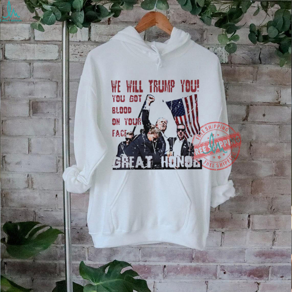 We will Trump you you got blood on your face great honor shirt We will Trump you you got blood on your face great honor shirt