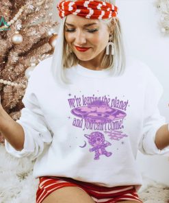 We’re Leaving The Planet And You Can’t Come Shirt