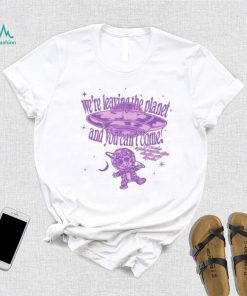 We’re Leaving The Planet And You Can’t Come Shirt