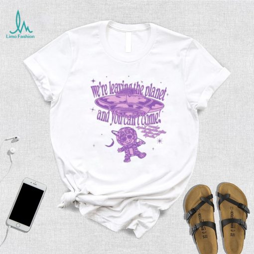 We’re Leaving The Planet And You Can’t Come Shirt