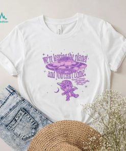 We’re Leaving The Planet And You Can’t Come Shirt