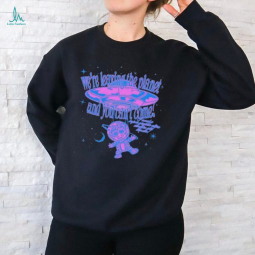 We’re Leaving The Planet And You Can’t Come Shirts