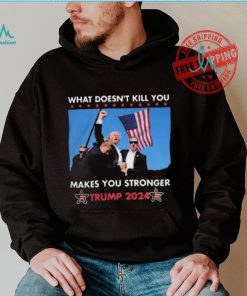 What Doesn’t Kill You Makes You Stronger Trump 2024 Shirt