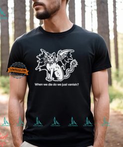When We Die Do We Just Vanish Shirt, hoodie, sweater, long sleeve and tank top When We Die Do We Just Vanish Shirt