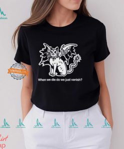 When We Die Do We Just Vanish Shirt, hoodie, sweater, long sleeve and tank top When We Die Do We Just Vanish Shirt