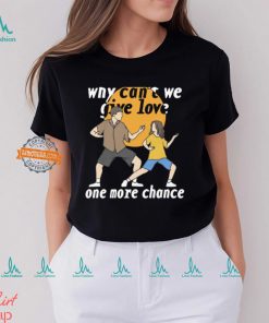 Why Can't We Give Love One More Chance Shirt