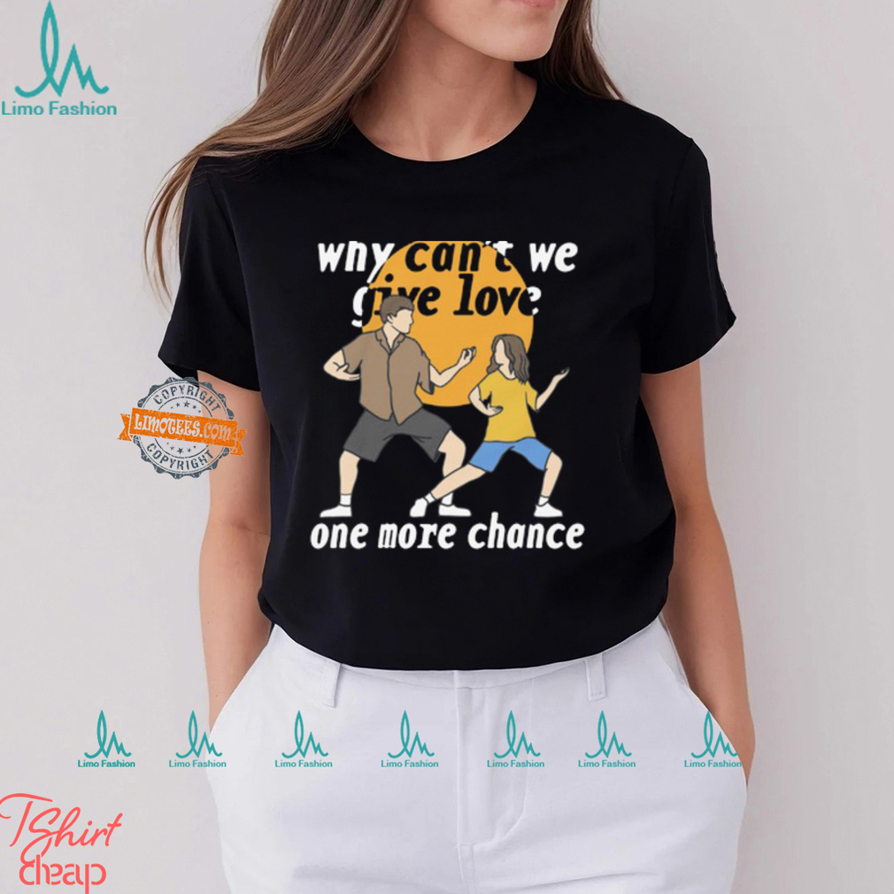 Why Can't We Give Love One More Chance Shirt Why Can't We Give Love One More Chance Shirt
