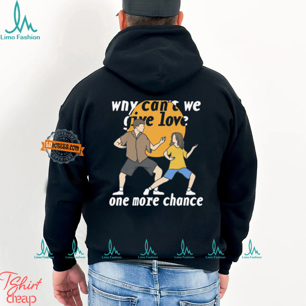 Why Can't We Give Love One More Chance Shirt Why Can't We Give Love One More Chance Shirt