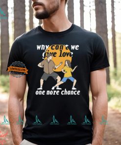 Why Can't We Give Love One More Chance Shirt