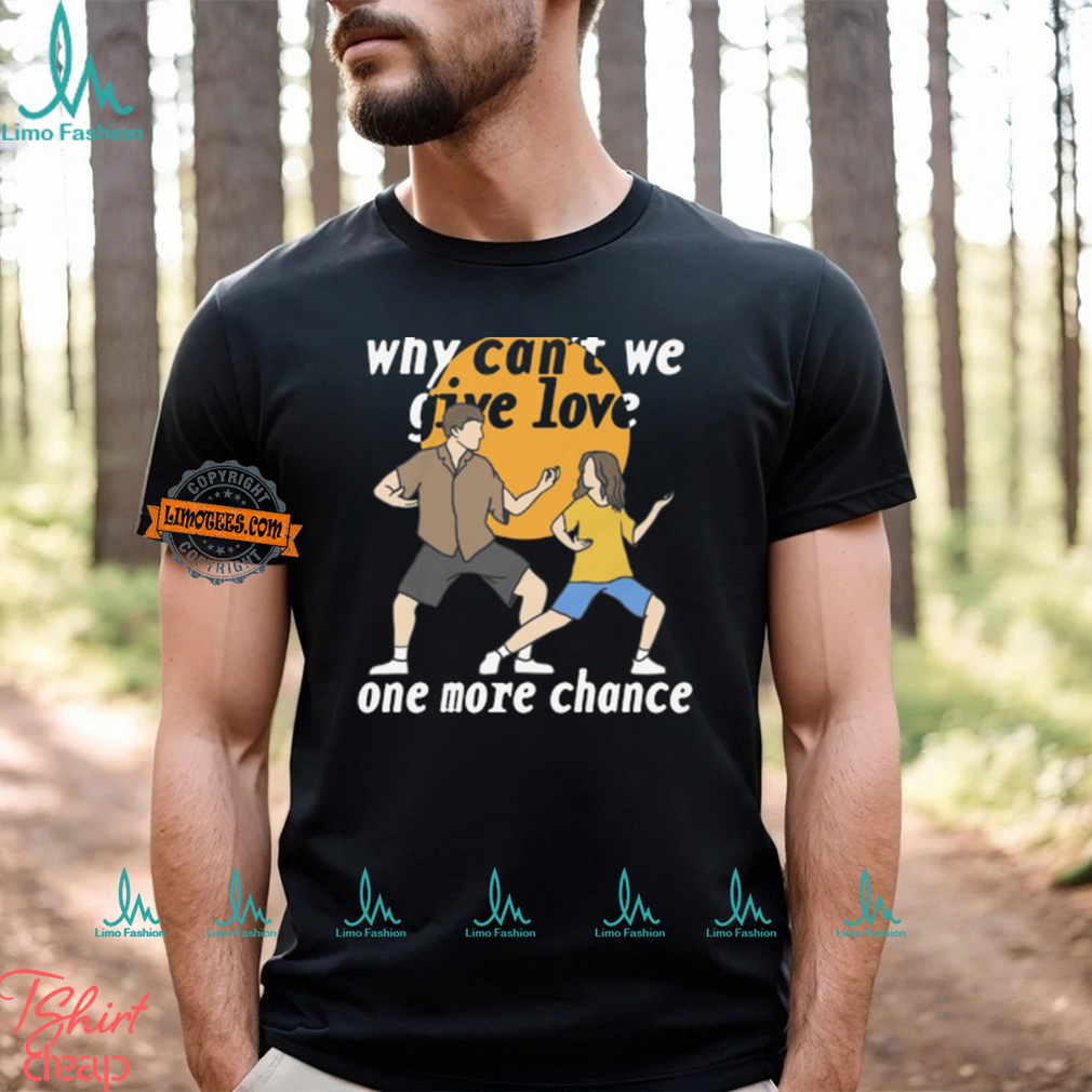 Why Can't We Give Love One More Chance Shirt Why Can't We Give Love One More Chance Shirt
