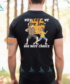 Why Can't We Give Love One More Chance Shirt