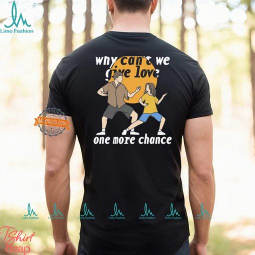 Why Can’t We Give Love One More Chance Shirt