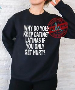 Why Do You Keep Dating Latinas If You Only Get Hurt Shirt