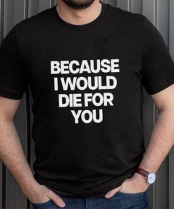 World Culture Because I Would Die For You Tee shirt