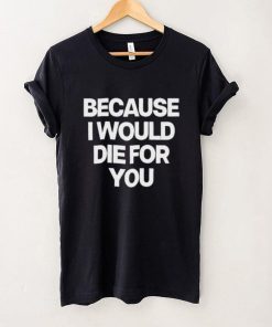 World Culture Because I Would Die For You Tee shirt