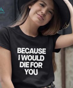 World Culture Because I Would Die For You Tee shirt