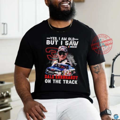Yes I am old but I saw Dale Earnhardt on the track shirt