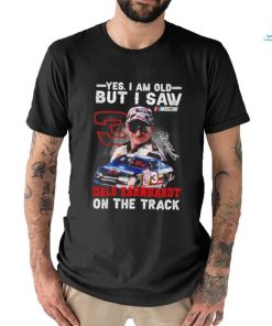 Yes I am old but I saw Dale Earnhardt on the track shirt