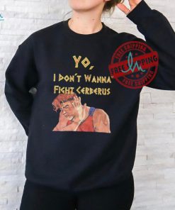 Yo I don’t wanna fight cerberus shirt