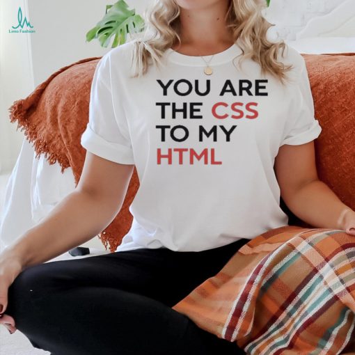 You Are The CSS To My HTML T Shirt