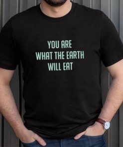 You Are What The Earth Will Eat Shirt