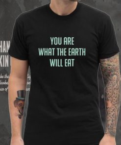 You Are What The Earth Will Eat Shirt