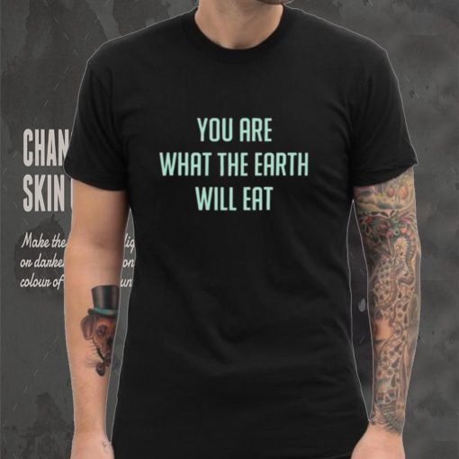 You Are What The Earth Will Eat Shirt