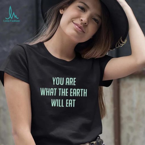 You Are What The Earth Will Eat Shirt