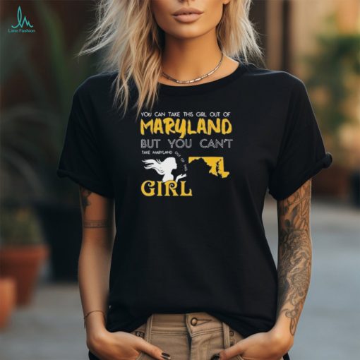 You Can Take This Girl Out Of Maryland But You Can’t Take Maryland Out Of This Girl T Shirt