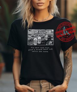 You Don’t Need Much Just A Friend That Will Carry You Home T Shirts