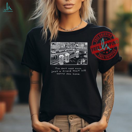 You Don’t Need Much Just A Friend That Will Carry You Home T Shirts