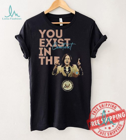 You Exist In The Context Kamala Harris 2024 Unisex T Shirt